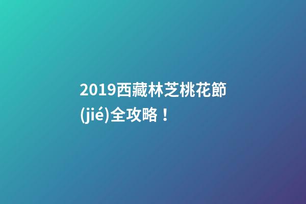 2019西藏林芝桃花節(jié)全攻略！